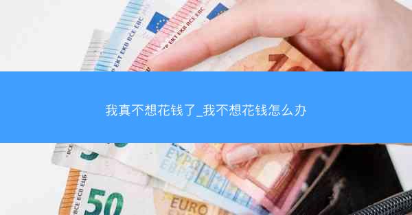 我真不想花钱了_我不想花钱怎么办