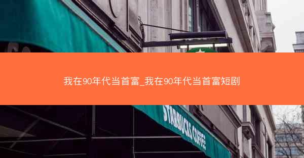 我在90年代当首富_我在90年代当首富短剧