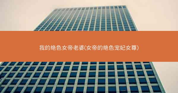 我的绝色女帝老婆(女帝的绝色宠妃女尊)