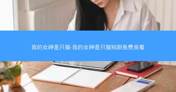 我的女神是只猫-我的女神是只猫短剧免费观看
