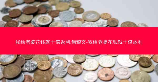 我给老婆花钱就十倍返利;狗粮文-我给老婆花钱就十倍返利