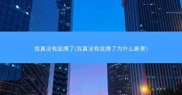 我真没有底牌了(我真没有底牌了为什么断更)