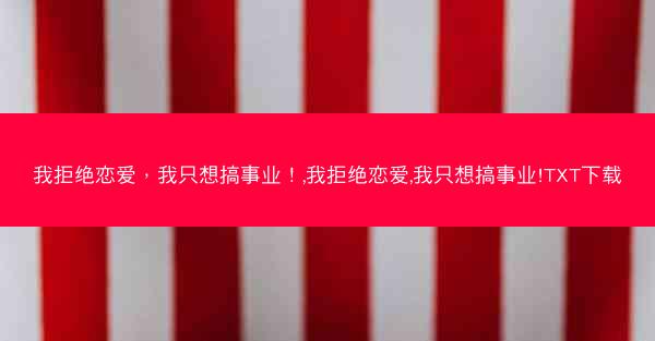 我拒绝恋爱，我只想搞事业！,我拒绝恋爱,我只想搞事业!TXT下载