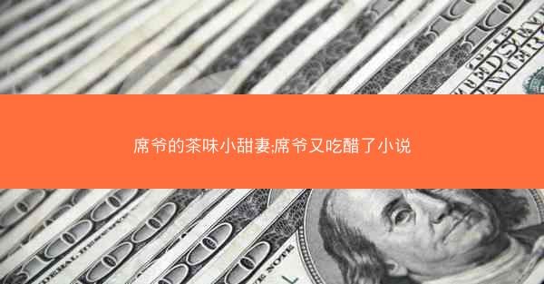 席爷的茶味小甜妻;席爷又吃醋了小说