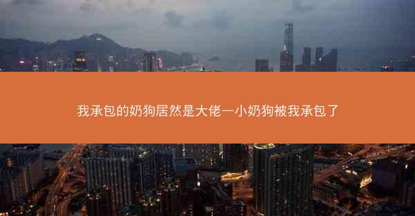 我承包的奶狗居然是大佬—小奶狗被我承包了