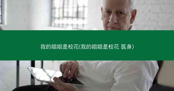 我的姐姐是校花(我的姐姐是校花 医身)