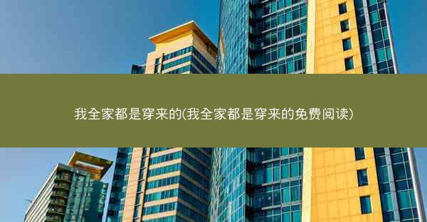 我全家都是穿来的(我全家都是穿来的免费阅读)