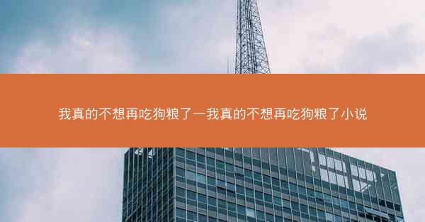 我真的不想再吃狗粮了—我真的不想再吃狗粮了小说
