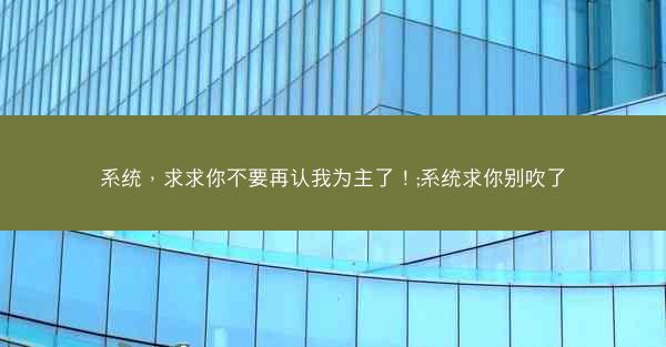 系统，求求你不要再认我为主了！;系统求你别吹了