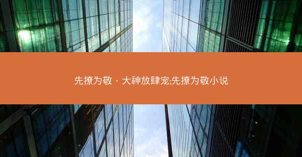 先撩为敬，大神放肆宠;先撩为敬小说