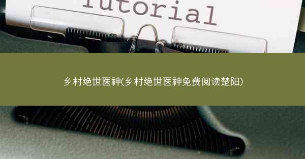 乡村绝世医神(乡村绝世医神免费阅读楚阳)