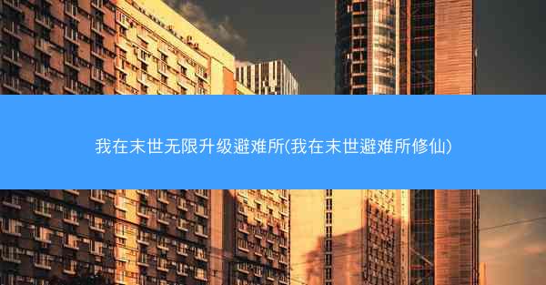 我在末世无限升级避难所(我在末世避难所修仙)