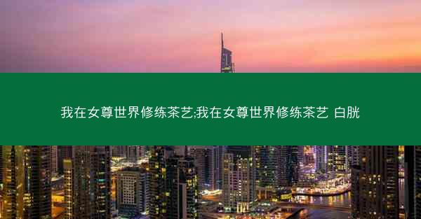 我在女尊世界修练茶艺;我在女尊世界修练茶艺 白胱