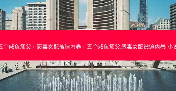 五个咸鱼师父，恶毒女配被迫内卷、五个咸鱼师父,恶毒女配被迫内卷 小说