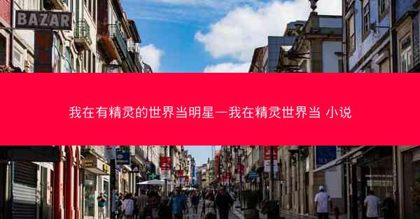 我在有精灵的世界当明星—我在精灵世界当 小说