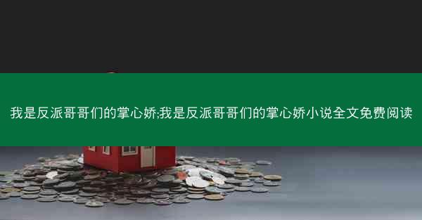 我是反派哥哥们的掌心娇;我是反派哥哥们的掌心娇小说全文免费阅读 我是反派哥哥们的掌心娇;我是反派哥哥们的掌心娇小说全文免费阅读