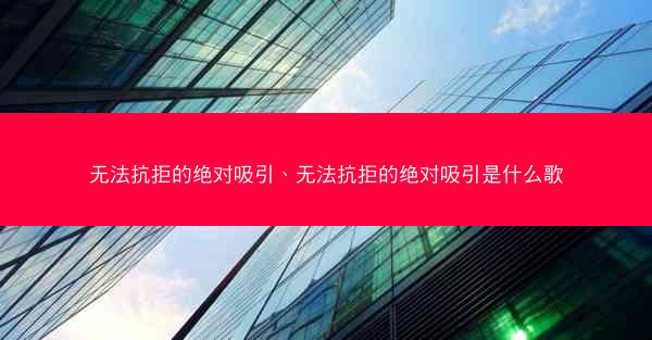 无法抗拒的绝对吸引、无法抗拒的绝对吸引是什么歌