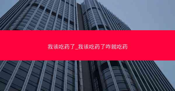 我该吃药了_我该吃药了咋就吃药