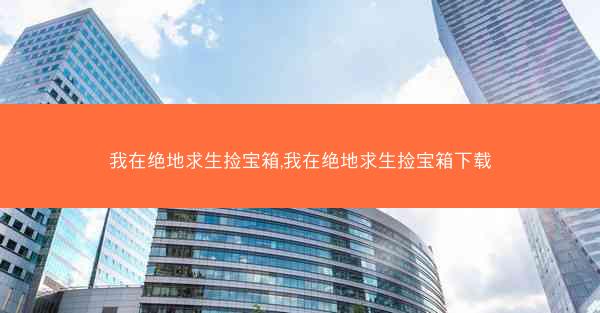 我在绝地求生捡宝箱,我在绝地求生捡宝箱下载