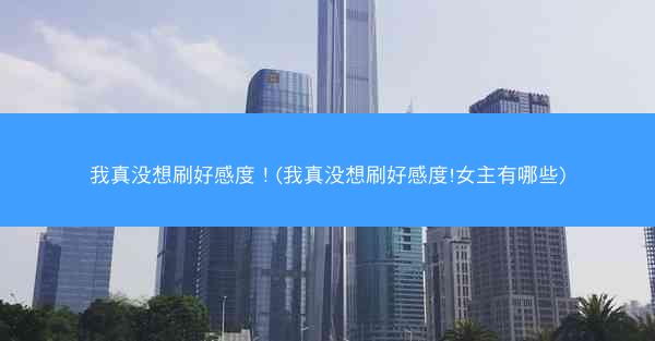 我真没想刷好感度！(我真没想刷好感度!女主有哪些)