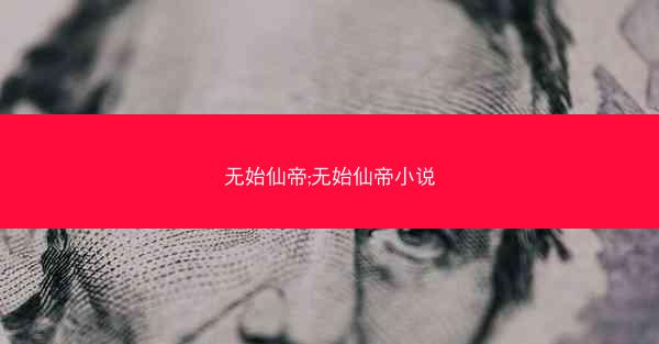 无始仙帝;无始仙帝小说