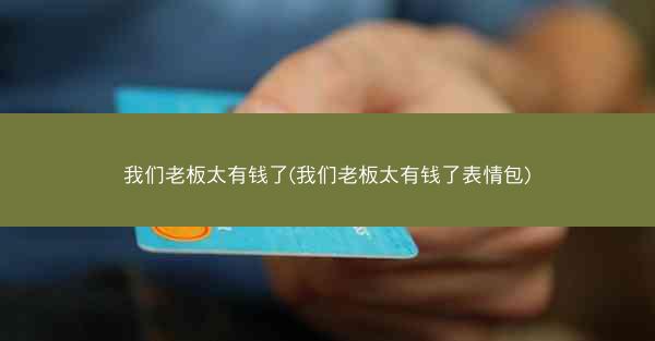 我们老板太有钱了(我们老板太有钱了表情包)