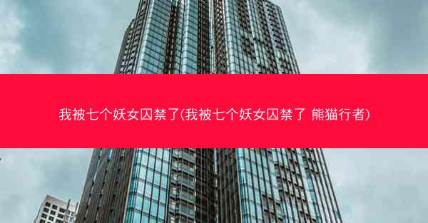 我被七个妖女囚禁了(我被七个妖女囚禁了 熊猫行者)