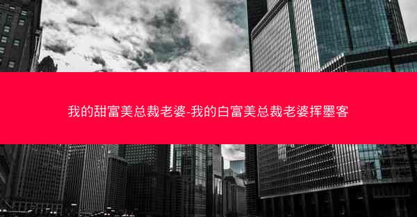 我的甜富美总裁老婆-我的白富美总裁老婆挥墨客
