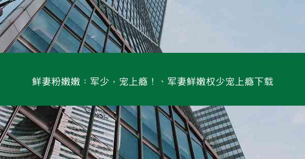 鲜妻粉嫩嫩：军少，宠上瘾！、军妻鲜嫩权少宠上瘾下载