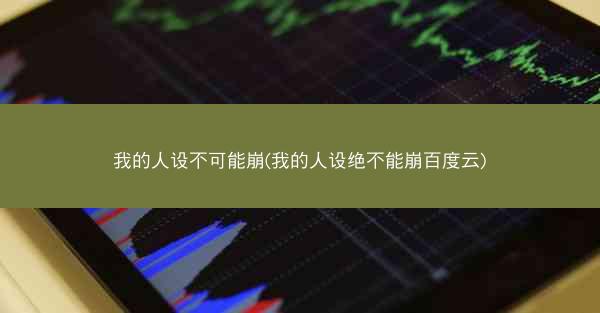 我的人设不可能崩(我的人设绝不能崩百度云)