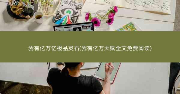 我有亿万亿极品灵石(我有亿万天赋全文免费阅读)
