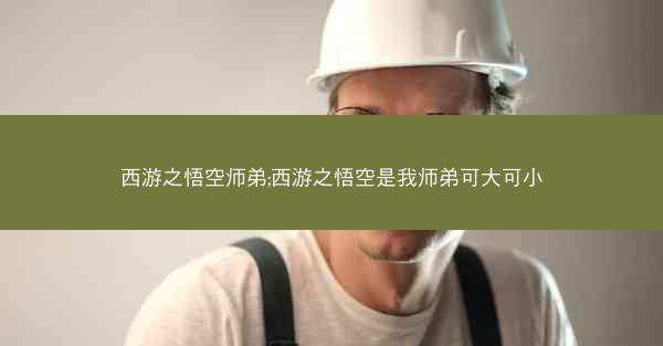 西游之悟空师弟;西游之悟空是我师弟可大可小