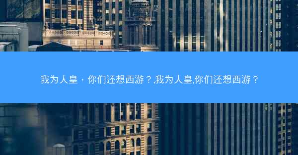我为人皇，你们还想西游？,我为人皇,你们还想西游？