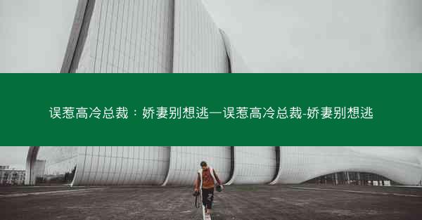 误惹高冷总裁：娇妻别想逃—误惹高冷总裁-娇妻别想逃