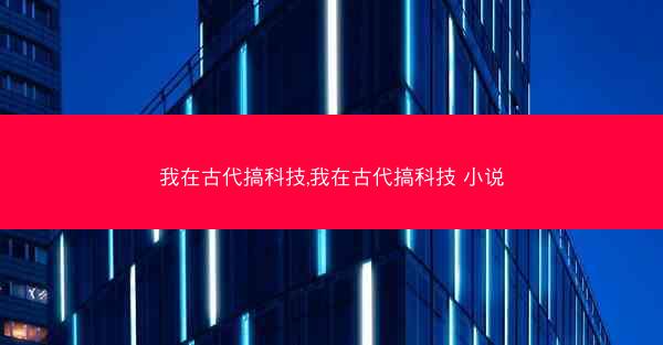 我在古代搞科技,我在古代搞科技 小说