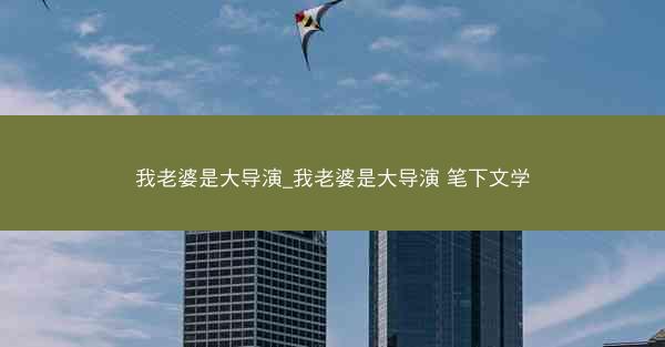 我老婆是大导演_我老婆是大导演 笔下文学