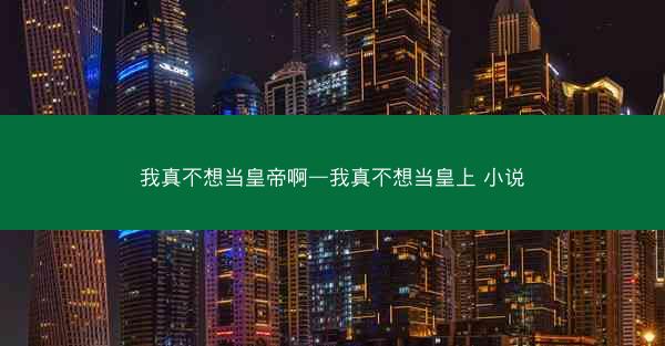 我真不想当皇帝啊—我真不想当皇上 小说