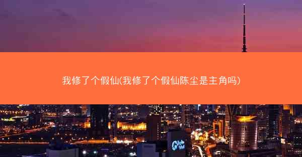 我修了个假仙(我修了个假仙陈尘是主角吗)