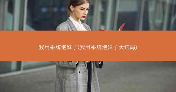 我用系统泡妹子(我用系统泡妹子大结局)