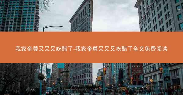 我家帝尊又又又吃醋了-我家帝尊又又又吃醋了全文免费阅读