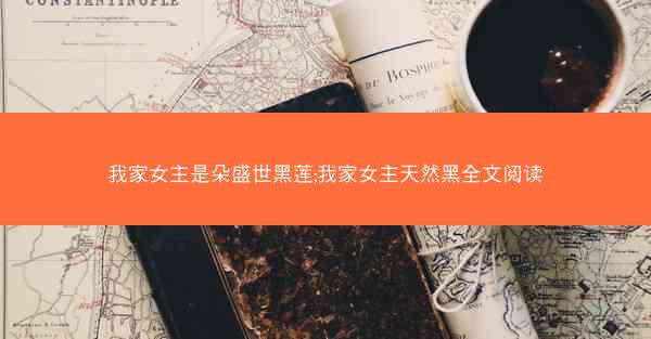 我家女主是朵盛世黑莲;我家女主天然黑全文阅读