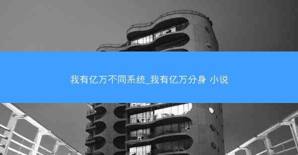 我有亿万不同系统_我有亿万分身 小说