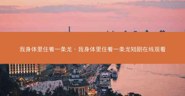 我身体里住着一条龙、我身体里住着一条龙短剧在线观看