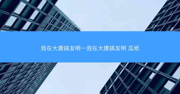 我在大唐搞发明—我在大唐搞发明 瓜纸
