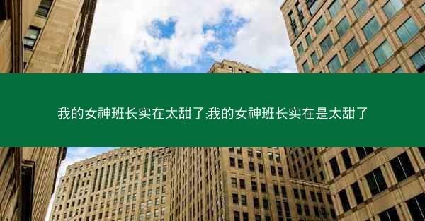 我的女神班长实在太甜了;我的女神班长实在是太甜了