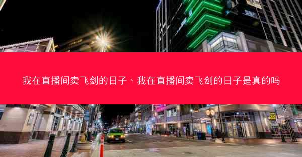 我在直播间卖飞剑的日子、我在直播间卖飞剑的日子是真的吗