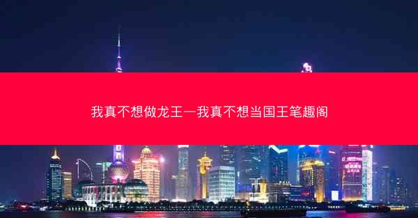 我真不想做龙王—我真不想当国王笔趣阁
