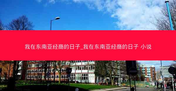 我在东南亚经商的日子_我在东南亚经商的日子 小说