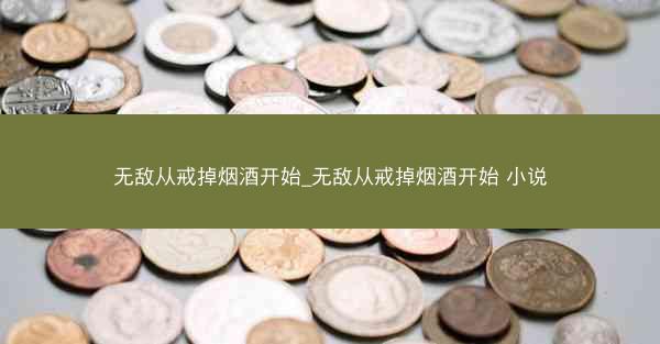 无敌从戒掉烟酒开始_无敌从戒掉烟酒开始 小说