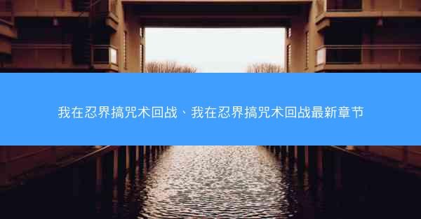 我在忍界搞咒术回战、我在忍界搞咒术回战最新章节